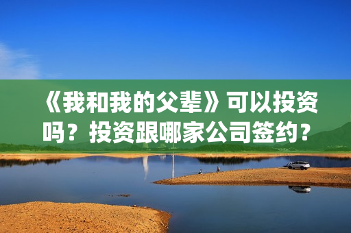 《我和我的父辈》可以投资吗？投资跟哪家公司签约？份额是否真实？(我和我的父辈在线观看免费全集电视剧)