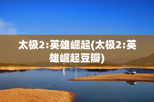 太极2:英雄崛起(太极2:英雄崛起豆瓣)