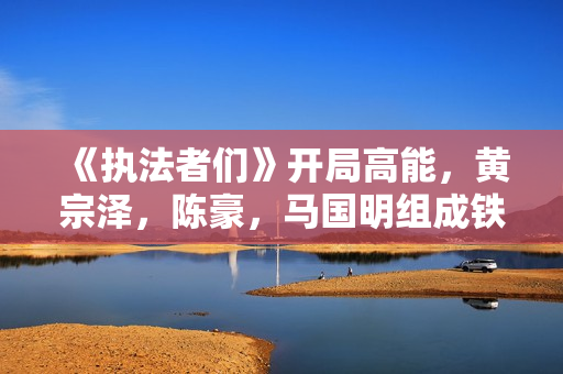 《执法者们》开局高能，黄宗泽，陈豪，马国明组成铁三角追凶断案