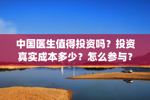 中国医生值得投资吗？投资真实成本多少？怎么参与？(中国医生值得看嘛)