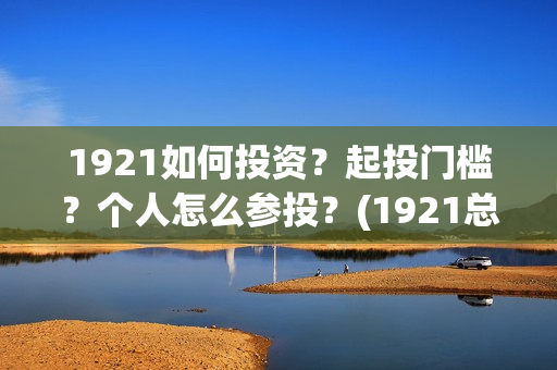 1921如何投资？起投门槛？个人怎么参投？(1921总投资多少)