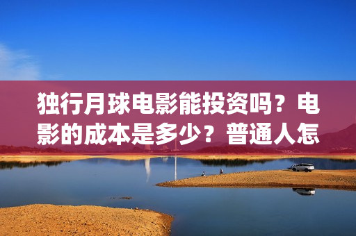独行月球电影能投资吗？电影的成本是多少？普通人怎么投？(独行月球电影能看吗)
