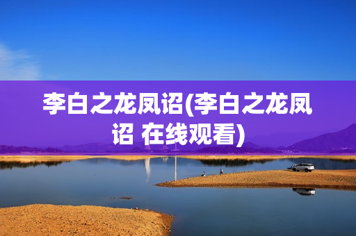 李白之龙凤诏(李白之龙凤诏 在线观看)