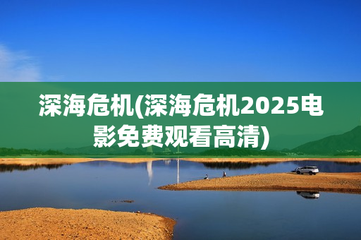 深海危机(深海危机2025电影免费观看高清)
