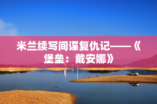 米兰续写间谍复仇记——《堡垒：戴安娜》