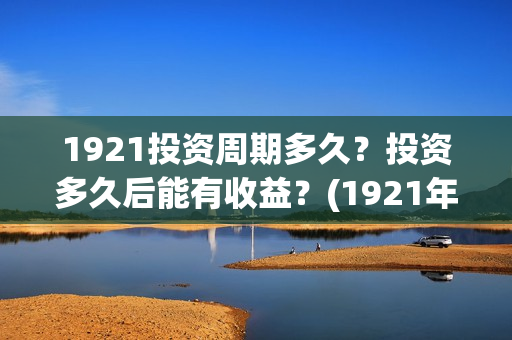 1921投资周期多久？投资多久后能有收益？(1921年投资什么)
