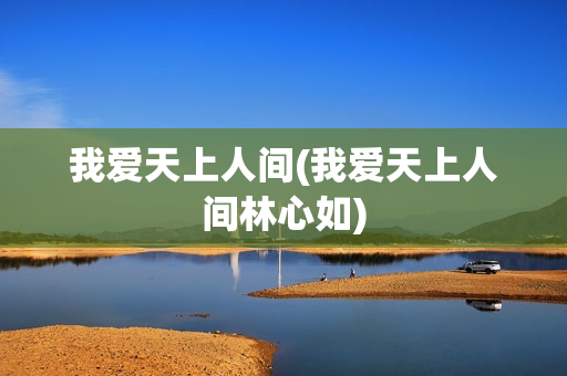 我爱天上人间(我爱天上人间林心如)