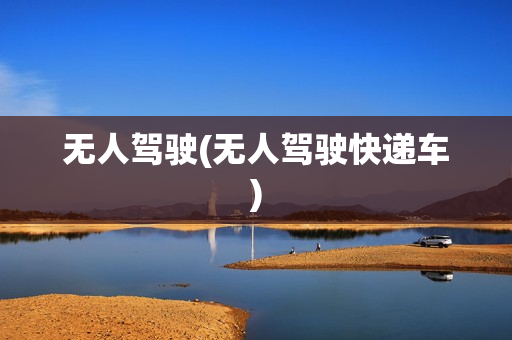 无人驾驶(无人驾驶快递车)