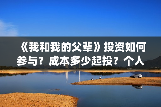 《我和我的父辈》投资如何参与？成本多少起投？个人怎么投？(我和我的父辈电影免费播放完整版观后感)