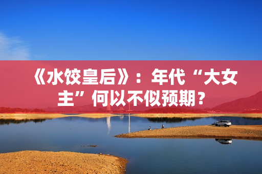 《水饺皇后》：年代“大女主”何以不似预期？