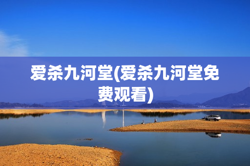 爱杀九河堂(爱杀九河堂免费观看)