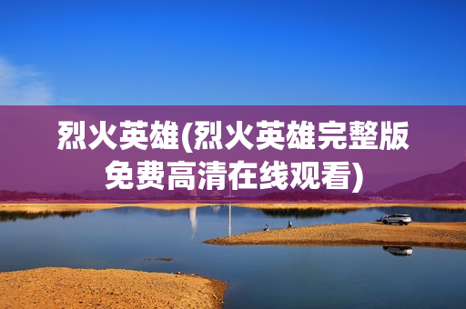烈火英雄(烈火英雄完整版免费高清在线观看)