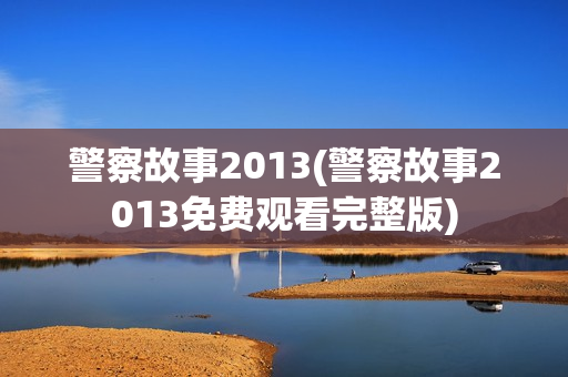 警察故事2013(警察故事2013免费观看完整版)