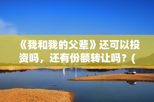 《我和我的父辈》还可以投资吗，还有份额转让吗？(我和我的父辈剧情介绍)