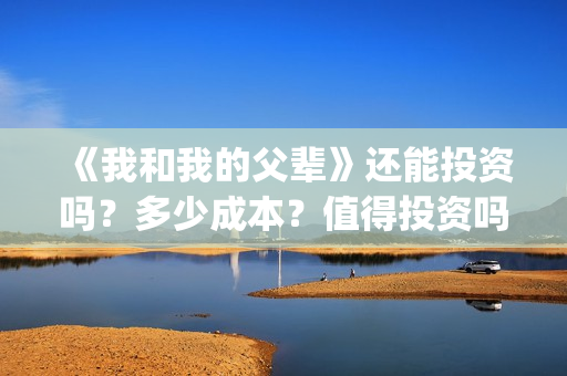 《我和我的父辈》还能投资吗？多少成本？值得投资吗？(我和我的父辈之乘风)