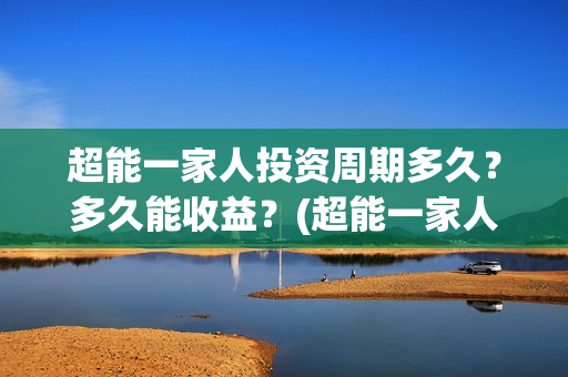 超能一家人投资周期多久？多久能收益？(超能一家人多少起投)