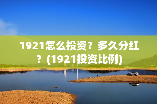 1921怎么投资？多久分红？(1921投资比例)