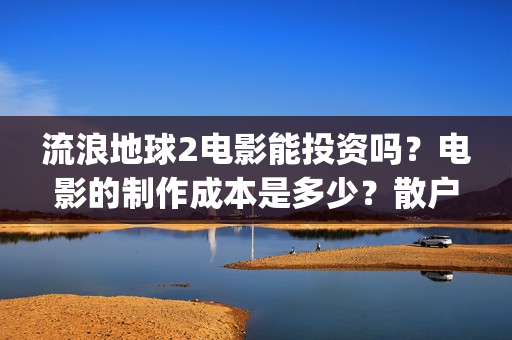 流浪地球2电影能投资吗?电影的制作成本是多少?散户怎么投(流浪地球2电影时长) 流浪地球2电影能投资吗?电影的制作成本是多少?散户怎么投(流浪地球2电影时长)