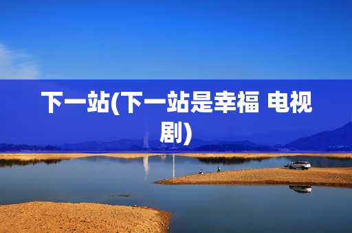 下一站(下一站是幸福 电视剧)