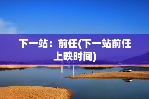 下一站：前任(下一站前任上映时间)