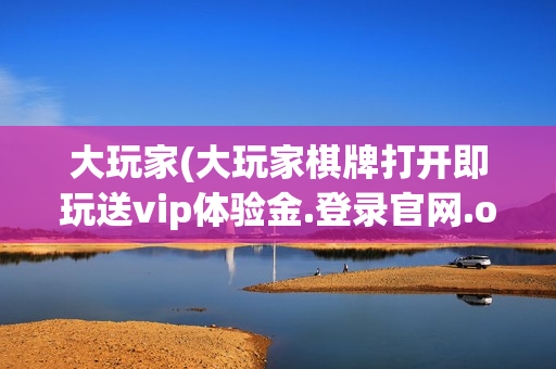 大玩家(大玩家棋牌打开即玩送vip体验金.登录官网.org)