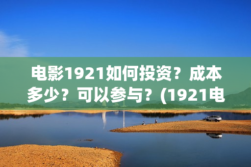 电影1921如何投资？成本多少？可以参与？(1921电影播放源)