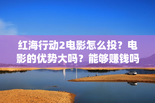 红海行动2电影怎么投？电影的优势大吗？能够赚钱吗？(红海行动电影版)