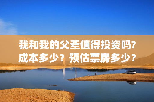 我和我的父辈值得投资吗?成本多少？预估票房多少？(我和我的父辈演的啥)