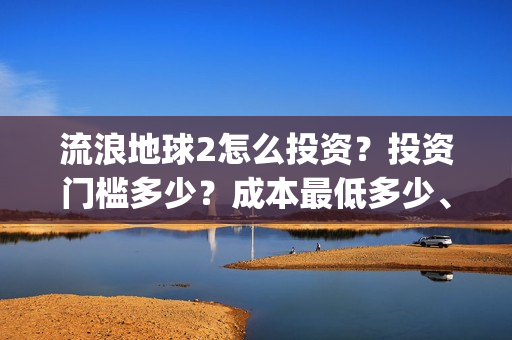 流浪地球2怎么投资？投资门槛多少？成本最低多少、(流浪地球2怎么样)