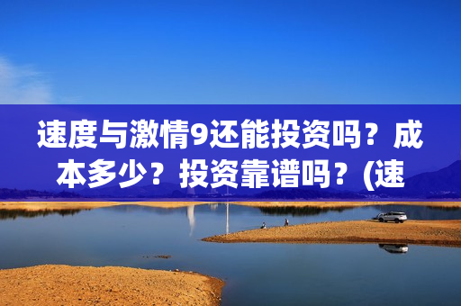 速度与激情9还能投资吗？成本多少？投资靠谱吗？(速 度 与 激 情 9)