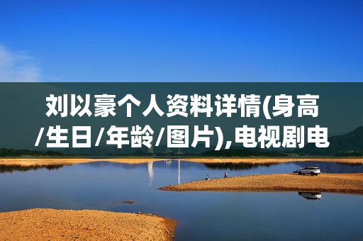 刘以豪个人资料详情(身高/生日/年龄/图片),电视剧电影作品