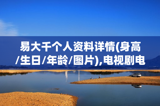 易大千个人资料详情(身高/生日/年龄/图片),电视剧电影作品