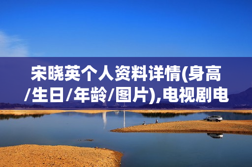 宋晓英个人资料详情(身高/生日/年龄/图片),电视剧电影作品