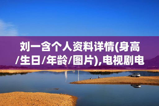 刘一含个人资料详情(身高/生日/年龄/图片),电视剧电影作品