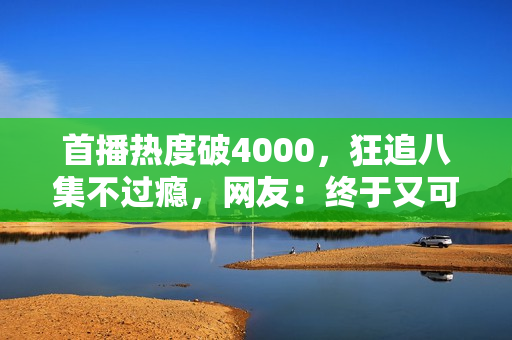 首播热度破4000，狂追八集不过瘾，网友：终于又可以熬夜追剧
