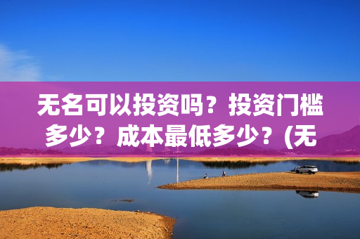 无名可以投资吗？投资门槛多少？成本最低多少？(无名集团)