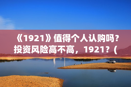 《1921》值得个人认购吗？投资风险高不高，1921？(1921值不值得看)