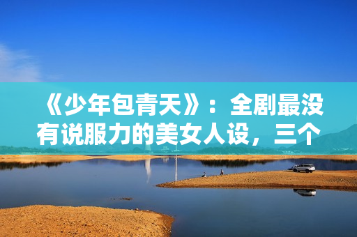 《少年包青天》：全剧最没有说服力的美女人设，三个男人臣服于她