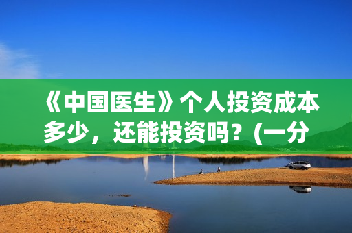 《中国医生》个人投资成本多少，还能投资吗？(一分钟看完中国医生)