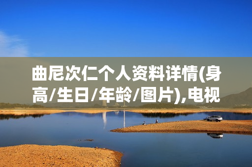 曲尼次仁个人资料详情(身高/生日/年龄/图片),电视剧电影作品