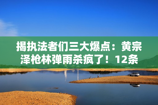 揭执法者们三大爆点：黄宗泽枪林弹雨杀疯了！12条人命换内鬼线索