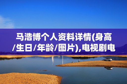 马浩博个人资料详情(身高/生日/年龄/图片),电视剧电影作品