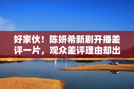好家伙！陈妍希新剧开播差评一片，观众差评理由却出奇一致