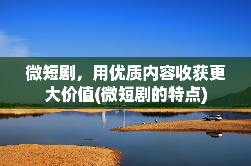 微短剧，用优质内容收获更大价值(微短剧的特点)