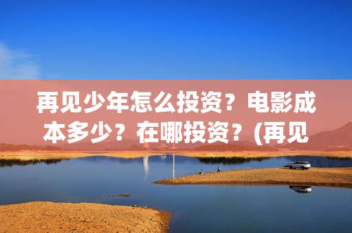 再见少年怎么投资？电影成本多少？在哪投资？(再见少年总投资是多少)