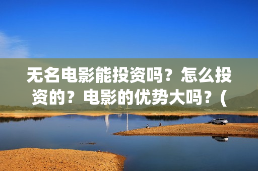 无名电影能投资吗？怎么投资的？电影的优势大吗？(无名电影投资方有哪些)