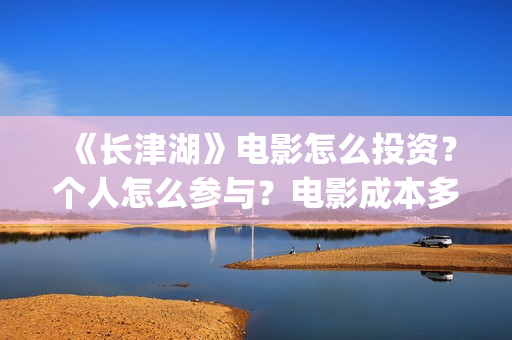 《长津湖》电影怎么投资？个人怎么参与？电影成本多少？(长津湖电影演员表)