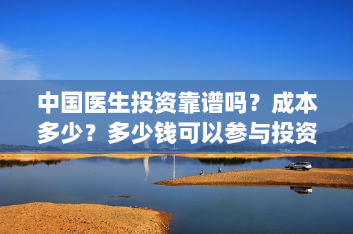 中国医生投资靠谱吗？成本多少？多少钱可以参与投资？(中国医生怎么投资)
