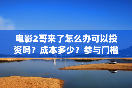 电影2哥来了怎么办可以投资吗？成本多少？参与门槛(电影2哥来了怎么办在线观看)