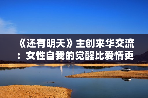 《还有明天》主创来华交流：女性自我的觉醒比爱情更重要